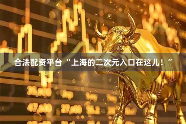 合法配资平台 “上海的二次元入口在这儿！”