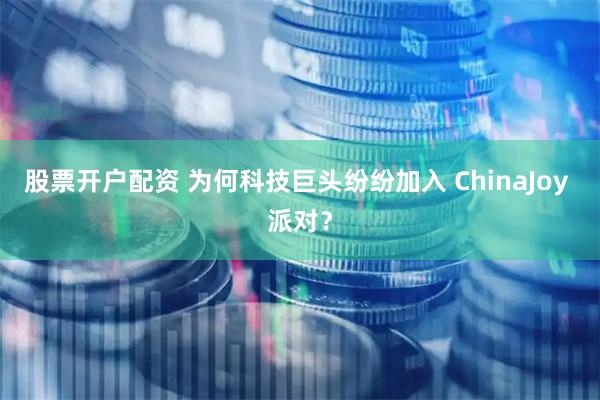 股票开户配资 为何科技巨头纷纷加入 ChinaJoy 派对？