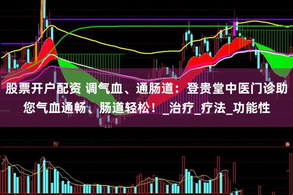 股票开户配资 调气血、通肠道：登贵堂中医门诊助您气血通畅、肠道轻松！_治疗_疗法_功能性