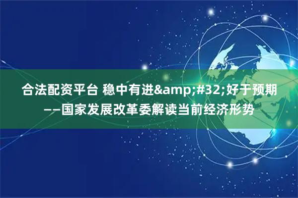 合法配资平台 稳中有进&#32;好于预期——国家发展改革委解读当前经济形势
