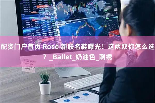 配资门户首页 Rosé 新联名鞋曝光！这两双你怎么选？_Ballet_奶油色_刺绣