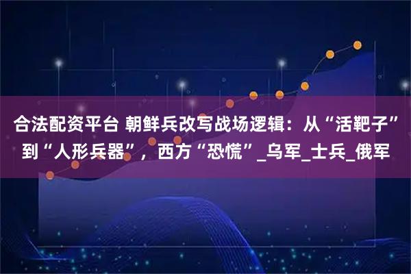 合法配资平台 朝鲜兵改写战场逻辑：从“活靶子”到“人形兵器”，西方“恐慌”_乌军_士兵_俄军