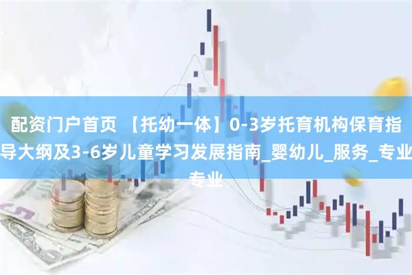配资门户首页 【托幼一体】0-3岁托育机构保育指导大纲及3-6岁儿童学习发展指南_婴幼儿_服务_专业