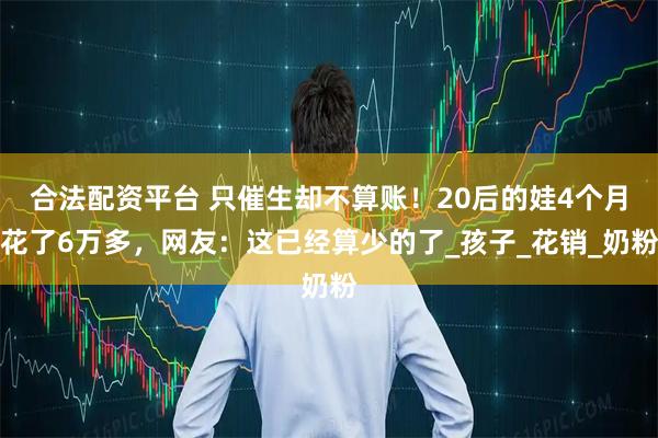 合法配资平台 只催生却不算账！20后的娃4个月花了6万多，网友：这已经算少的了_孩子_花销_奶粉
