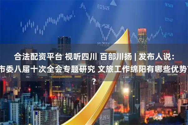 合法配资平台 视听四川 百部川扬 | 发布人说：市委八届十次全会专题研究 文旅工作绵阳有哪些优势?