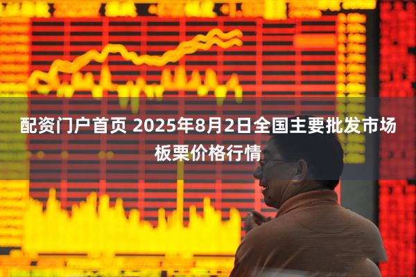 配资门户首页 2025年8月2日全国主要批发市场板栗价格行情