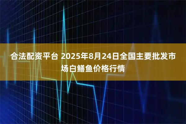 合法配资平台 2025年8月24日全国主要批发市场白鳝鱼价格行情