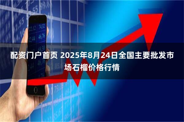 配资门户首页 2025年8月24日全国主要批发市场石榴价格行情