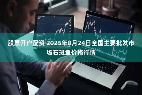 股票开户配资 2025年8月24日全国主要批发市场石斑鱼价格行情