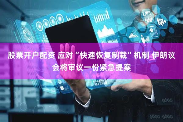 股票开户配资 应对“快速恢复制裁”机制 伊朗议会将审议一份紧急提案