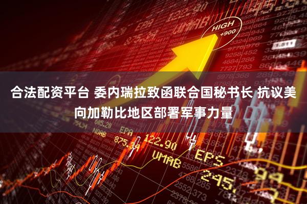 合法配资平台 委内瑞拉致函联合国秘书长 抗议美向加勒比地区部署军事力量
