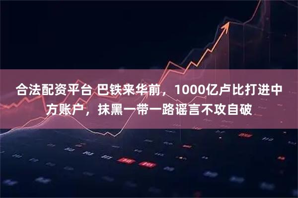 合法配资平台 巴铁来华前，1000亿卢比打进中方账户，抹黑一带一路谣言不攻自破