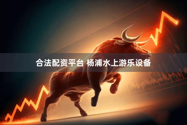 合法配资平台 杨浦水上游乐设备