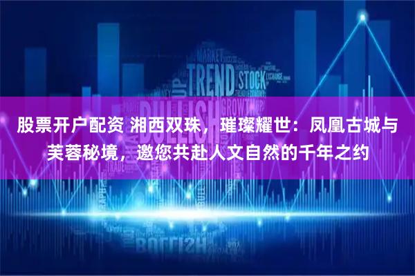 股票开户配资 湘西双珠，璀璨耀世：凤凰古城与芙蓉秘境，邀您共赴人文自然的千年之约