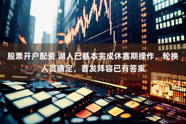 股票开户配资 湖人已基本完成休赛期操作，轮换人员确定，首发阵容已有答案
