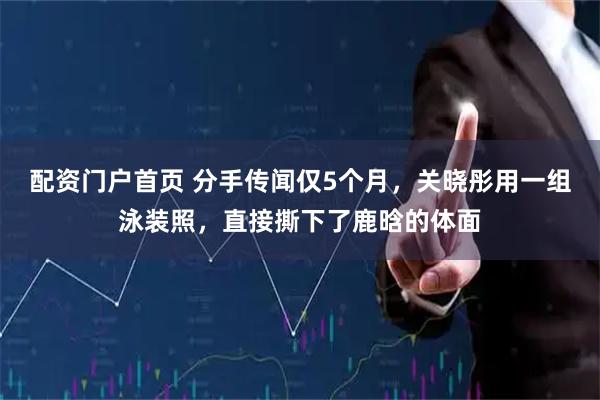 配资门户首页 分手传闻仅5个月，关晓彤用一组泳装照，直接撕下了鹿晗的体面