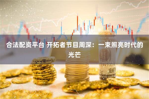 合法配资平台 开拓者节目周深：一束照亮时代的光芒