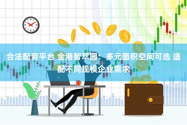合法配资平台 金港智萃园：多元面积空间可选 适配不同规模企业需求