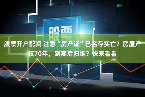 股票开户配资 注意“房产证”已名存实亡？房屋产权70年，到期后归谁？快来看看