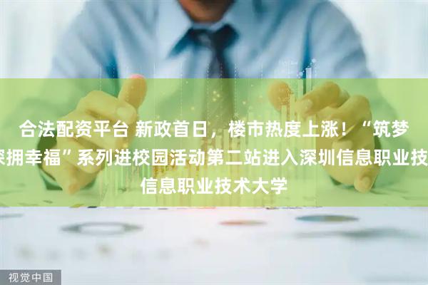 合法配资平台 新政首日，楼市热度上涨！“筑梦鹏城 深拥幸福”系列进校园活动第二站进入深圳信息职业技术大学