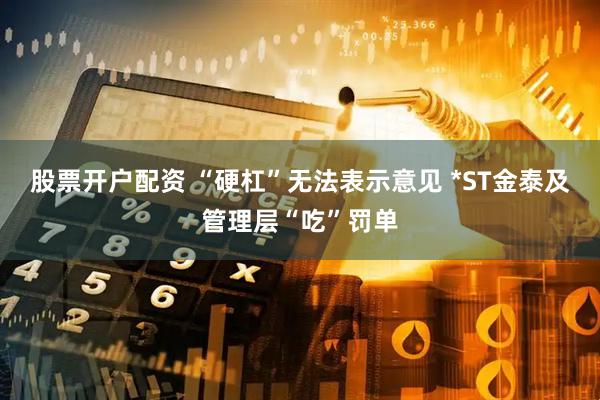 股票开户配资 “硬杠”无法表示意见 *ST金泰及管理层“吃”罚单