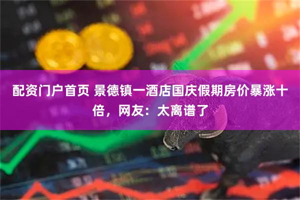 配资门户首页 景德镇一酒店国庆假期房价暴涨十倍，网友：太离谱了