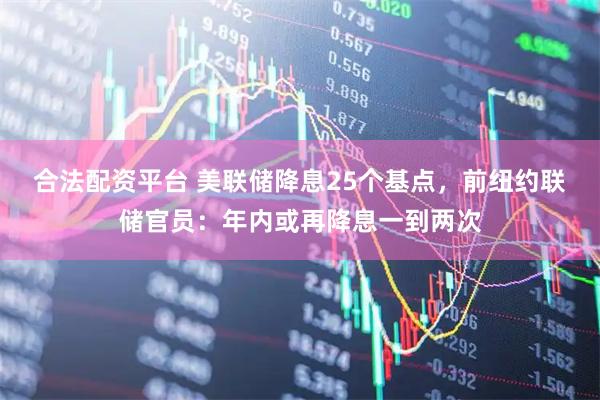 合法配资平台 美联储降息25个基点，前纽约联储官员：年内或再降息一到两次