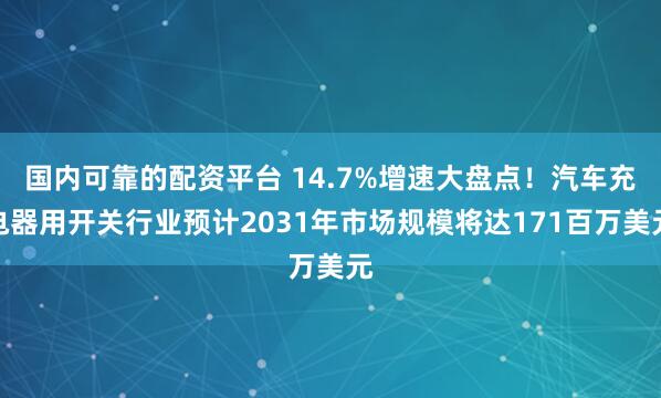 国内可靠的配资平台 14.7%增速大盘点！汽车充电器用开关行业预计2031年市场规模将达171百万美元