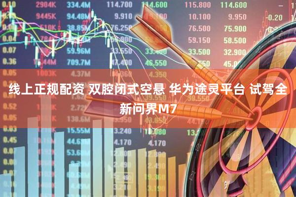 线上正规配资 双腔闭式空悬 华为途灵平台 试驾全新问界M7