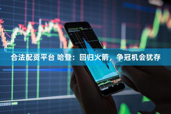 合法配资平台 哈登：回归火箭，争冠机会犹存