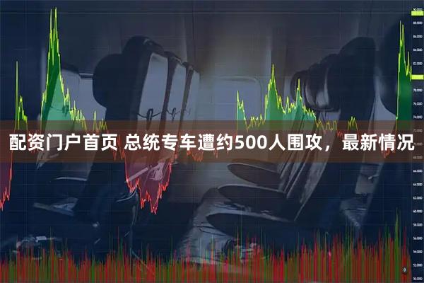 配资门户首页 总统专车遭约500人围攻，最新情况