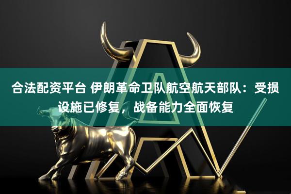 合法配资平台 伊朗革命卫队航空航天部队：受损设施已修复，战备能力全面恢复
