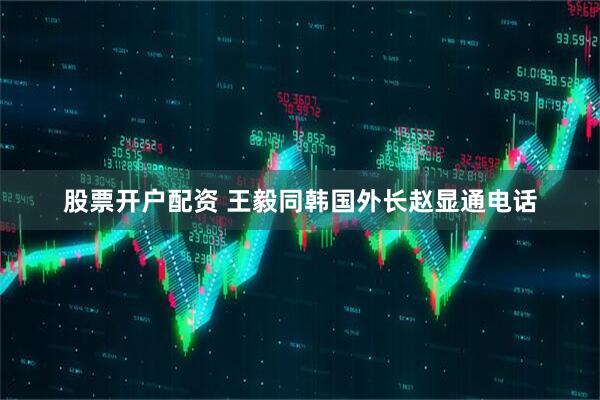 股票开户配资 王毅同韩国外长赵显通电话