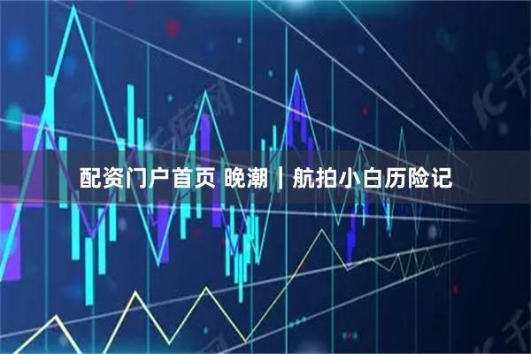 配资门户首页 晚潮｜航拍小白历险记
