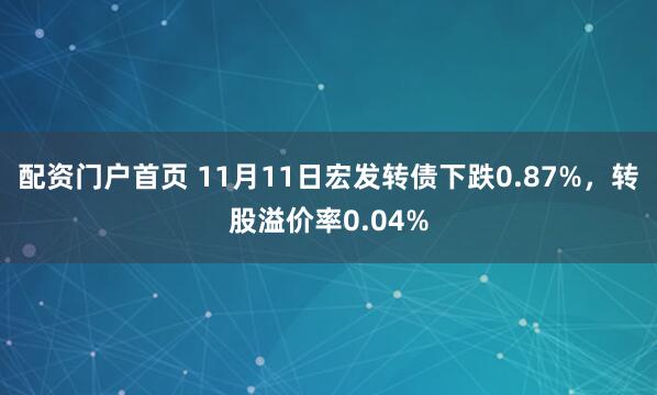 配资门户首页 11月11日宏发转债下跌0.87%，转股溢价率0.04%