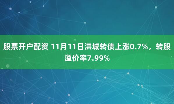 股票开户配资 11月11日洪城转债上涨0.7%，转股溢价率7.99%