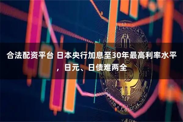 合法配资平台 日本央行加息至30年最高利率水平，日元、日债难两全