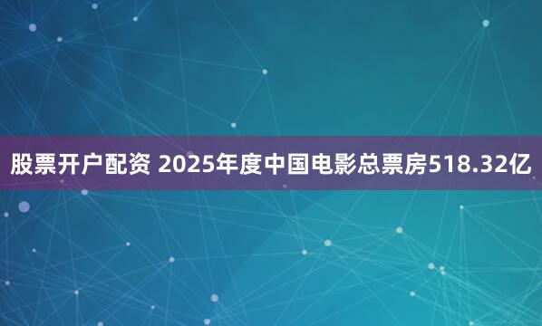 股票开户配资 2025年度中国电影总票房518.32亿