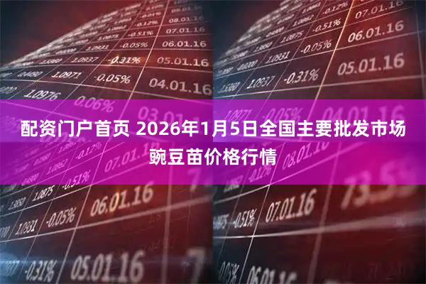 配资门户首页 2026年1月5日全国主要批发市场豌豆苗价格行情