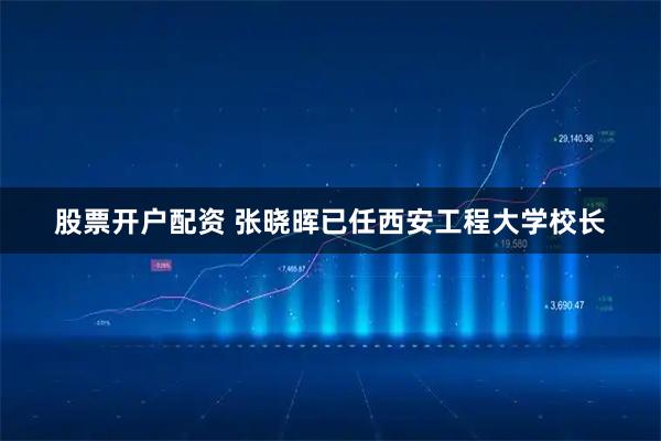 股票开户配资 张晓晖已任西安工程大学校长