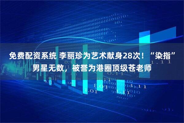 免费配资系统 李丽珍为艺术献身28次！“染指”男星无数，被誉为港圈顶级苍老师