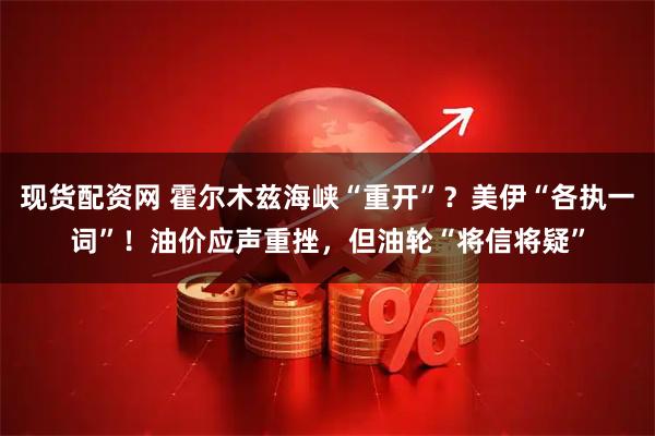 现货配资网 霍尔木兹海峡“重开”？美伊“各执一词”！油价应声重挫，但油轮“将信将疑”