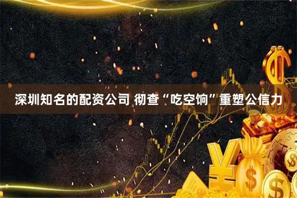 深圳知名的配资公司 彻查“吃空饷”重塑公信力
