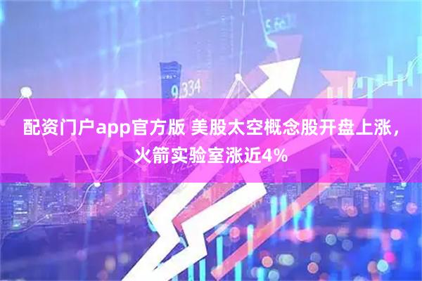 配资门户app官方版 美股太空概念股开盘上涨，火箭实验室涨近4%