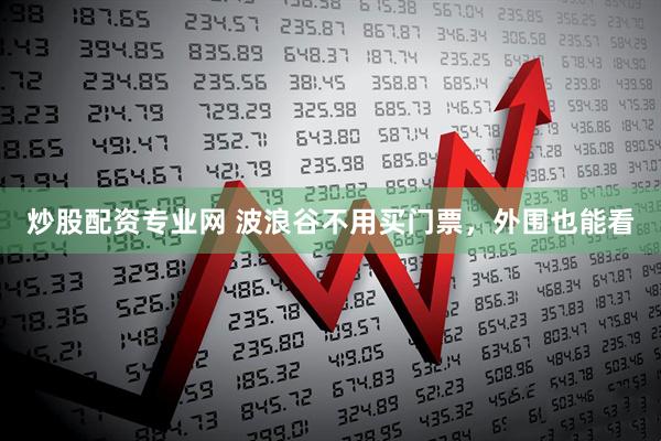 炒股配资专业网 波浪谷不用买门票，外围也能看